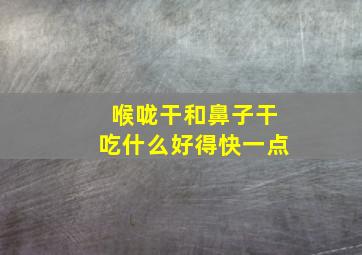 喉咙干和鼻子干吃什么好得快一点