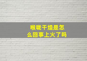 喉咙干燥是怎么回事上火了吗