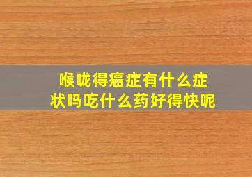 喉咙得癌症有什么症状吗吃什么药好得快呢