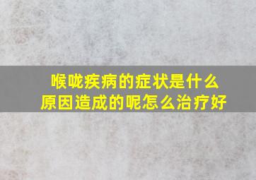 喉咙疾病的症状是什么原因造成的呢怎么治疗好