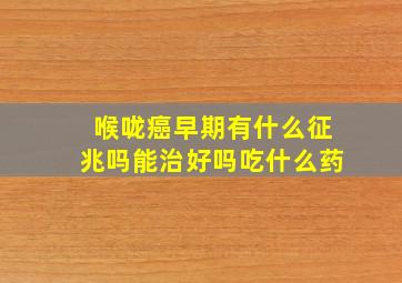 喉咙癌早期有什么征兆吗能治好吗吃什么药