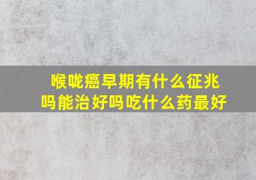 喉咙癌早期有什么征兆吗能治好吗吃什么药最好