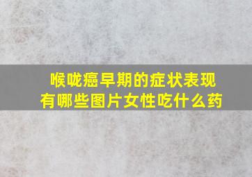 喉咙癌早期的症状表现有哪些图片女性吃什么药