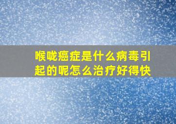 喉咙癌症是什么病毒引起的呢怎么治疗好得快