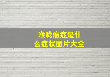 喉咙癌症是什么症状图片大全