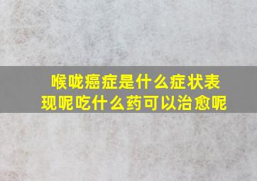 喉咙癌症是什么症状表现呢吃什么药可以治愈呢