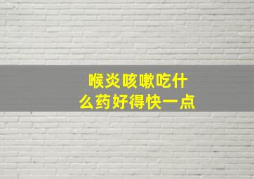 喉炎咳嗽吃什么药好得快一点