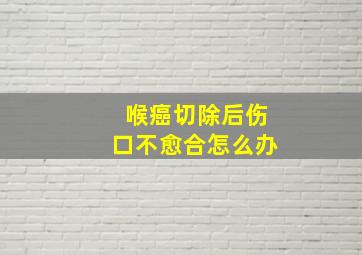 喉癌切除后伤口不愈合怎么办