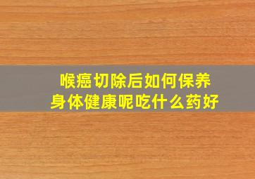 喉癌切除后如何保养身体健康呢吃什么药好