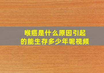 喉癌是什么原因引起的能生存多少年呢视频