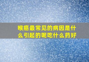 喉癌最常见的病因是什么引起的呢吃什么药好