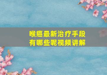 喉癌最新治疗手段有哪些呢视频讲解