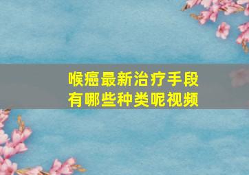 喉癌最新治疗手段有哪些种类呢视频