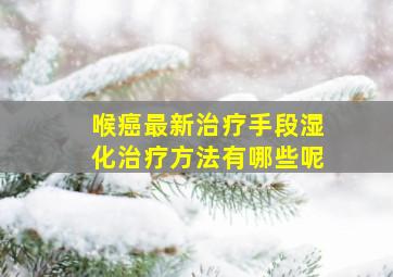 喉癌最新治疗手段湿化治疗方法有哪些呢