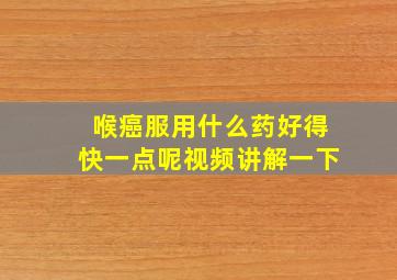 喉癌服用什么药好得快一点呢视频讲解一下