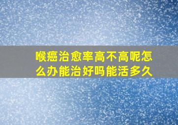 喉癌治愈率高不高呢怎么办能治好吗能活多久