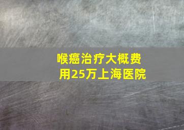 喉癌治疗大概费用25万上海医院