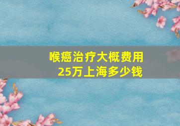 喉癌治疗大概费用25万上海多少钱