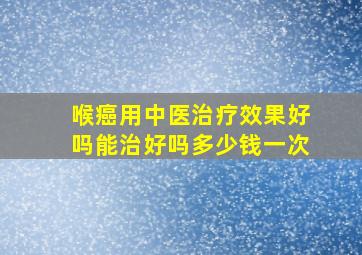 喉癌用中医治疗效果好吗能治好吗多少钱一次