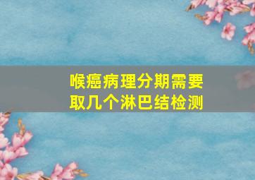 喉癌病理分期需要取几个淋巴结检测