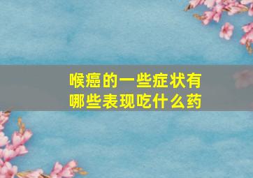 喉癌的一些症状有哪些表现吃什么药