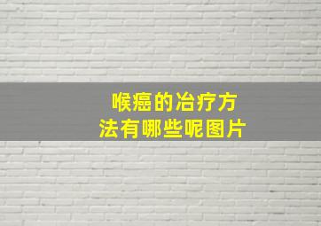 喉癌的冶疗方法有哪些呢图片