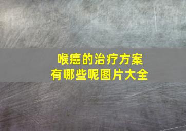 喉癌的治疗方案有哪些呢图片大全