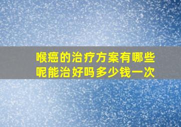 喉癌的治疗方案有哪些呢能治好吗多少钱一次