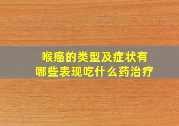 喉癌的类型及症状有哪些表现吃什么药治疗