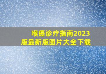 喉癌诊疗指南2023版最新版图片大全下载