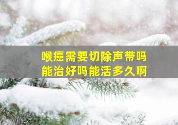 喉癌需要切除声带吗能治好吗能活多久啊