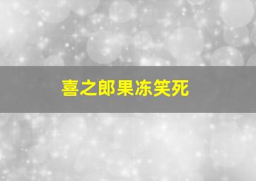 喜之郎果冻笑死