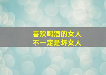 喜欢喝酒的女人不一定是坏女人