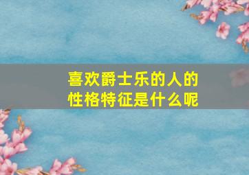 喜欢爵士乐的人的性格特征是什么呢