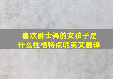 喜欢爵士舞的女孩子是什么性格特点呢英文翻译