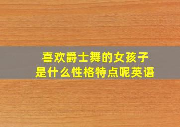 喜欢爵士舞的女孩子是什么性格特点呢英语