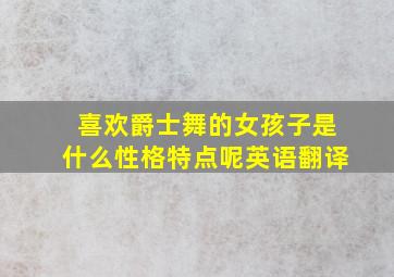 喜欢爵士舞的女孩子是什么性格特点呢英语翻译