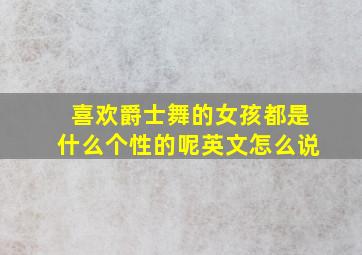 喜欢爵士舞的女孩都是什么个性的呢英文怎么说