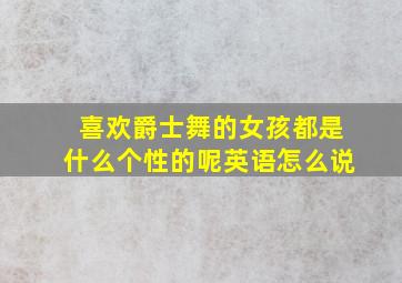 喜欢爵士舞的女孩都是什么个性的呢英语怎么说