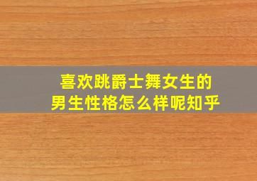 喜欢跳爵士舞女生的男生性格怎么样呢知乎