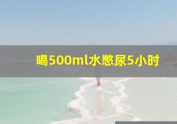 喝500ml水憋尿5小时