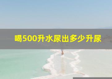 喝500升水尿出多少升尿