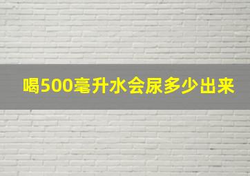 喝500毫升水会尿多少出来