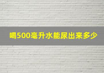 喝500毫升水能尿出来多少