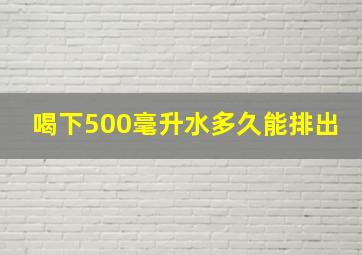 喝下500毫升水多久能排出