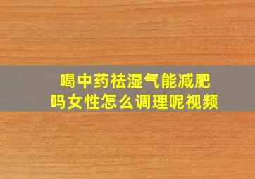 喝中药祛湿气能减肥吗女性怎么调理呢视频