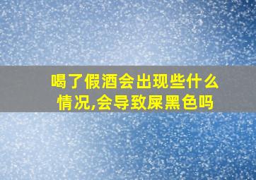 喝了假酒会出现些什么情况,会导致屎黑色吗