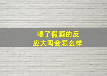 喝了假酒的反应大吗会怎么样