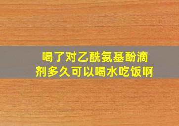 喝了对乙酰氨基酚滴剂多久可以喝水吃饭啊