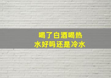 喝了白酒喝热水好吗还是冷水